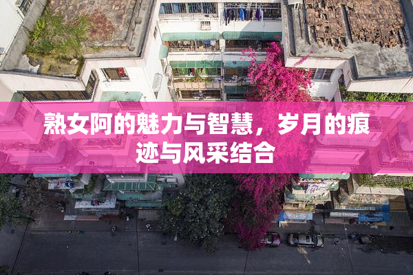 熟女阿的魅力与智慧，岁月的痕迹与风采结合