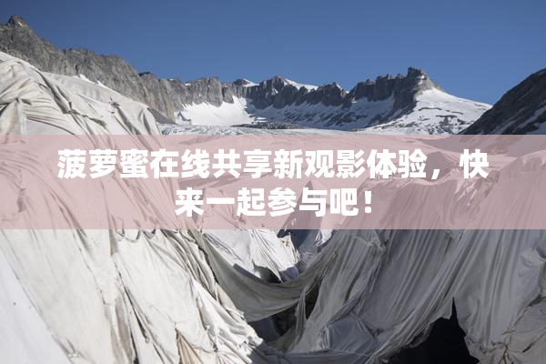 菠萝蜜在线共享新观影体验，快来一起参与吧！