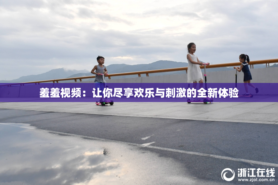 羞羞视频：让你尽享欢乐与刺激的全新体验
