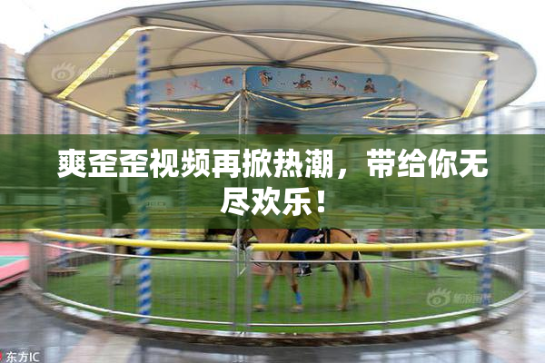 爽歪歪视频再掀热潮，带给你无尽欢乐！