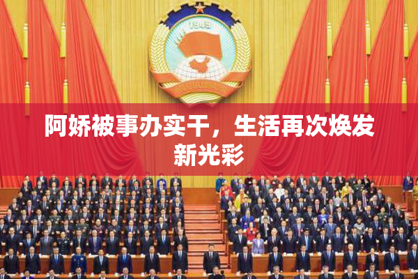 阿娇被事办实干，生活再次焕发新光彩