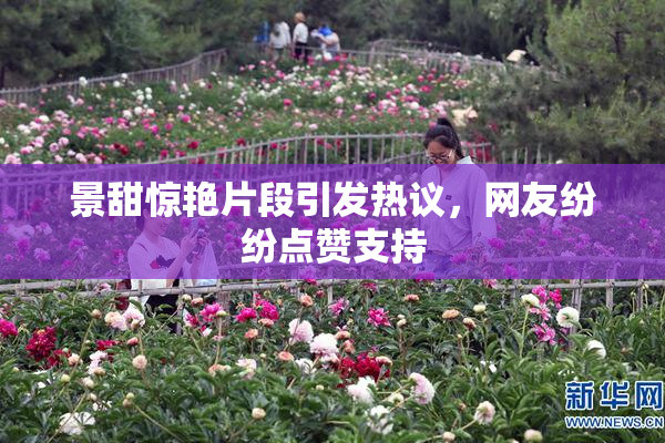 景甜惊艳片段引发热议，网友纷纷点赞支持