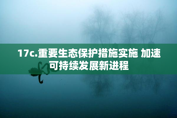 17c.重要生态保护措施实施 加速可持续发展新进程