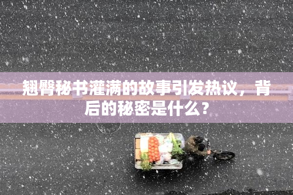 翘臀秘书灌满的故事引发热议，背后的秘密是什么？