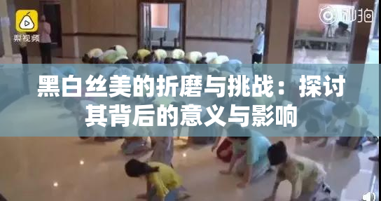 黑白丝美的折磨与挑战：探讨其背后的意义与影响