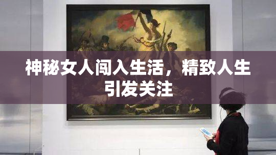 神秘女人闯入生活，精致人生引发关注