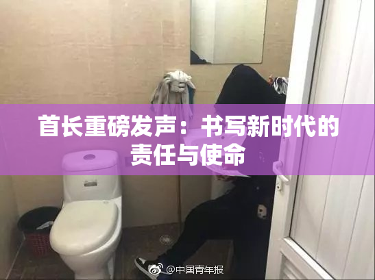 首长重磅发声：书写新时代的责任与使命