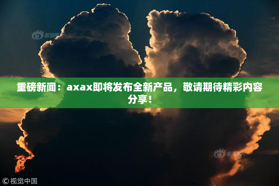 重磅新闻：axax即将发布全新产品，敬请期待精彩内容分享！