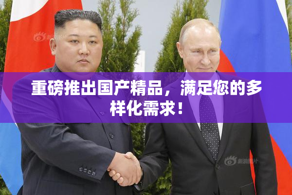 重磅推出国产精品，满足您的多样化需求！