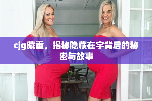 cjg藏重，揭秘隐藏在字背后的秘密与故事