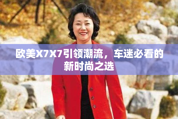 欧美X7X7引领潮流，车迷必看的新时尚之选