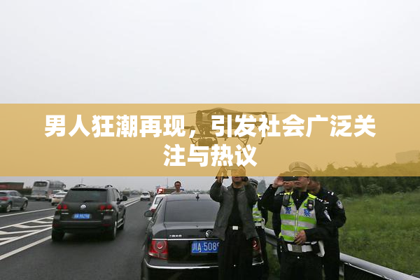 男人狂潮再现，引发社会广泛关注与热议