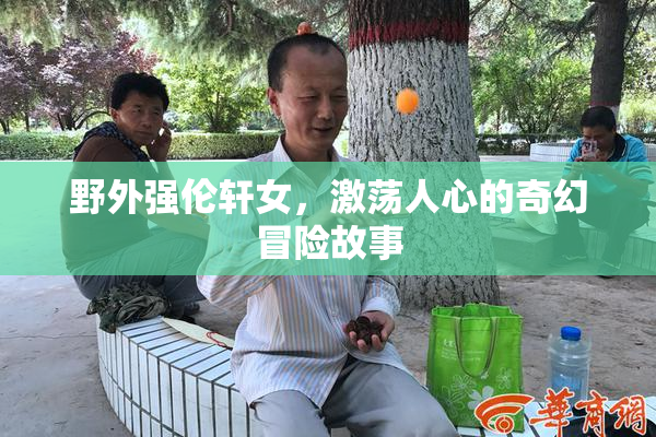 野外强伦轩女，激荡人心的奇幻冒险故事
