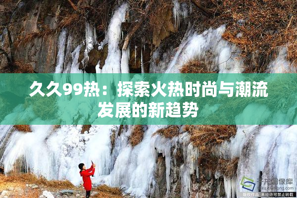久久99热：探索火热时尚与潮流发展的新趋势
