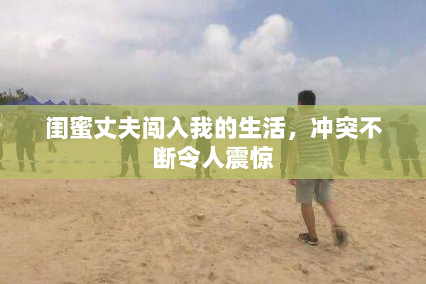 闺蜜丈夫闯入我的生活，冲突不断令人震惊