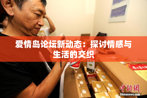 爱情岛论坛新动态：探讨情感与生活的交织