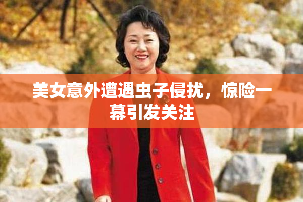 美女意外遭遇虫子侵扰，惊险一幕引发关注