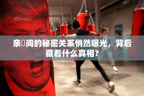亲妺间的秘密关系悄然曝光，背后藏着什么真相？