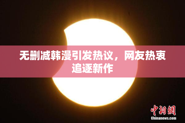 无删减韩漫引发热议，网友热衷追逐新作