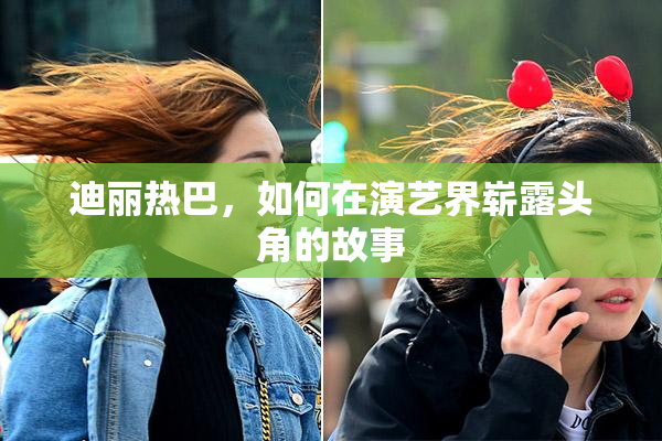 迪丽热巴，如何在演艺界崭露头角的故事