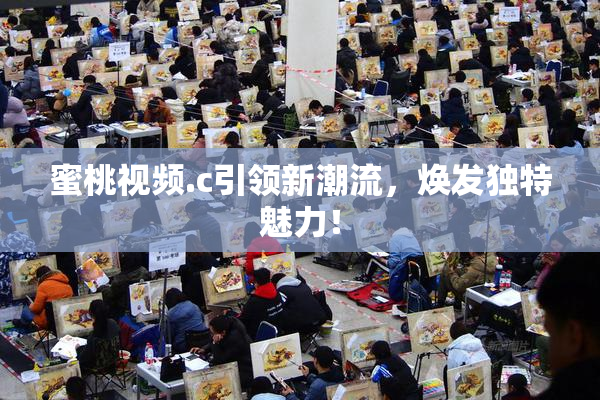 蜜桃视频.c引领新潮流，焕发独特魅力！