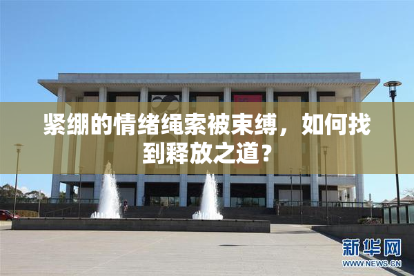 紧绷的情绪绳索被束缚，如何找到释放之道？