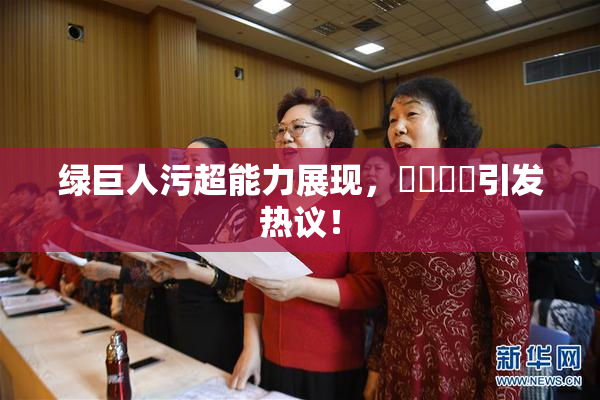 绿巨人污超能力展现，❌‌❌‌引发热议！