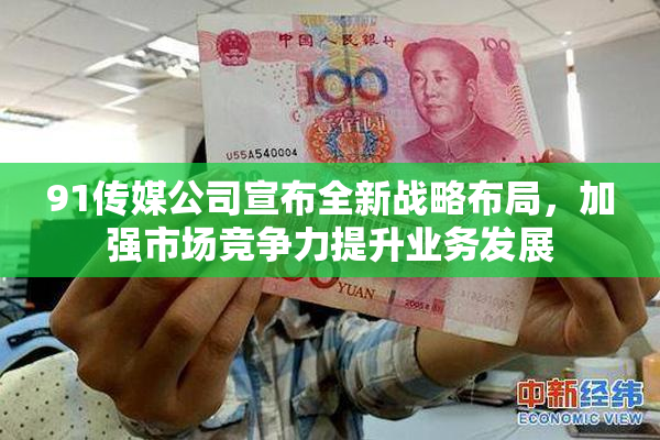 91传媒公司宣布全新战略布局，加强市场竞争力提升业务发展