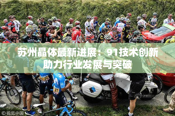 苏州晶体最新进展：91技术创新助力行业发展与突破