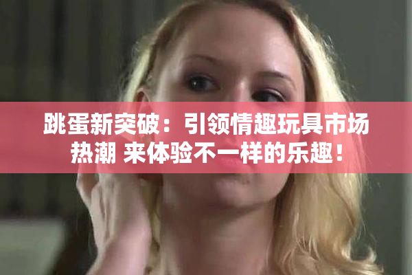 跳蛋新突破：引领情趣玩具市场热潮 来体验不一样的乐趣！