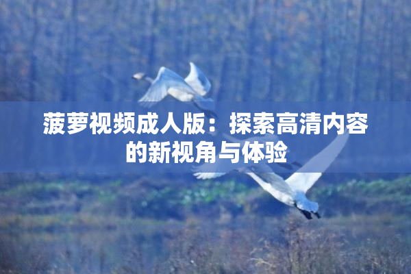 菠萝视频成人版：探索高清内容的新视角与体验