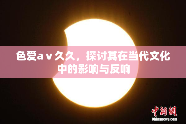 色爱aⅴ久久，探讨其在当代文化中的影响与反响