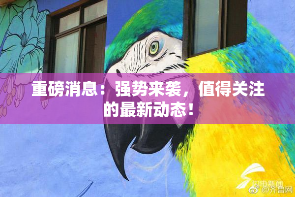 重磅消息：强势来袭，值得关注的最新动态！