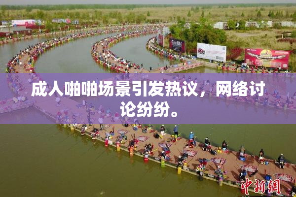 成人啪啪场景引发热议，网络讨论纷纷。