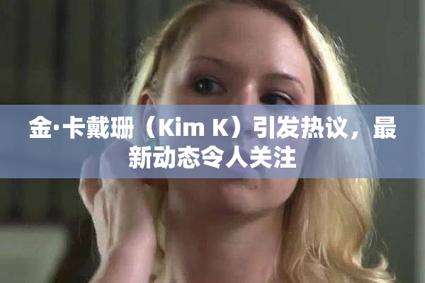 金·卡戴珊（Kim K）引发热议，最新动态令人关注