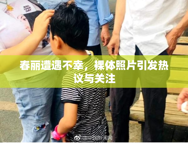 春丽遭遇不幸，裸体照片引发热议与关注