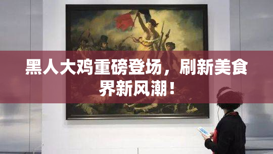 黑人大鸡重磅登场，刷新美食界新风潮！