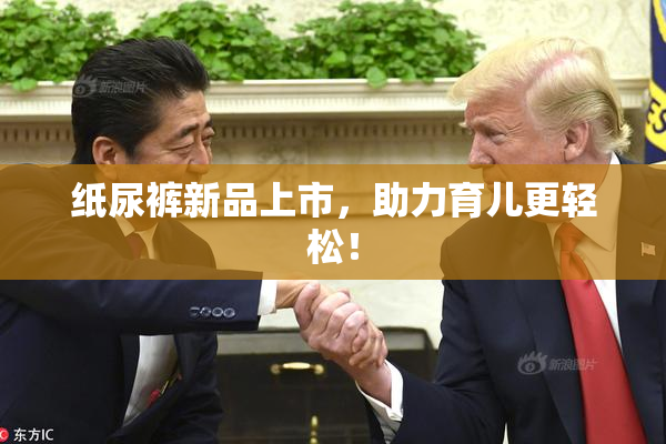 纸尿裤新品上市，助力育儿更轻松！