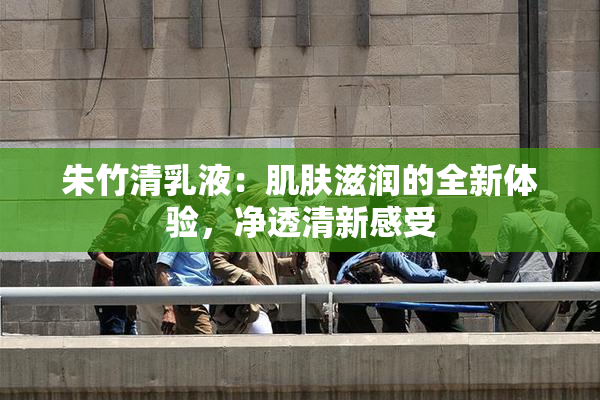 朱竹清乳液：肌肤滋润的全新体验，净透清新感受