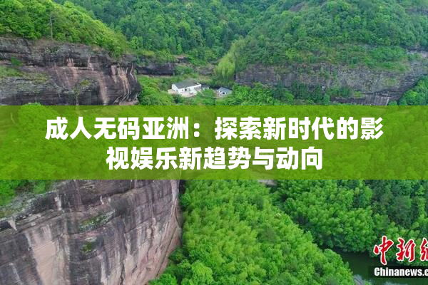成人无码亚洲：探索新时代的影视娱乐新趋势与动向