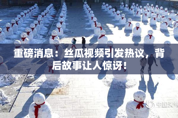 重磅消息：丝瓜视频引发热议，背后故事让人惊讶！