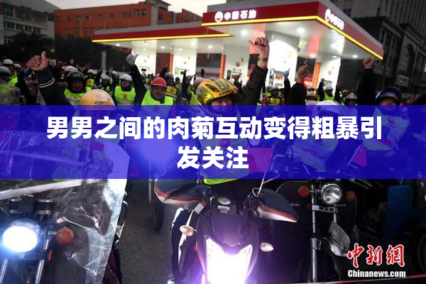 男男之间的肉菊互动变得粗暴引发关注