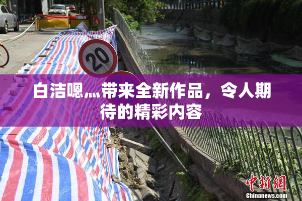 白洁嗯灬带来全新作品，令人期待的精彩内容