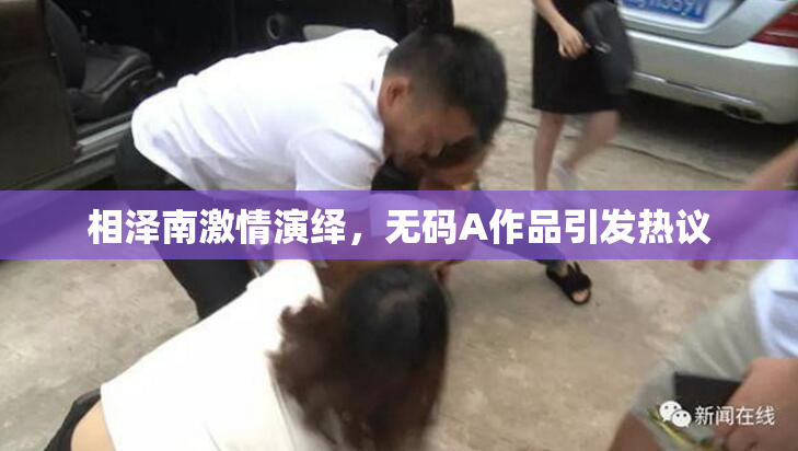 相泽南激情演绎，无码A作品引发热议