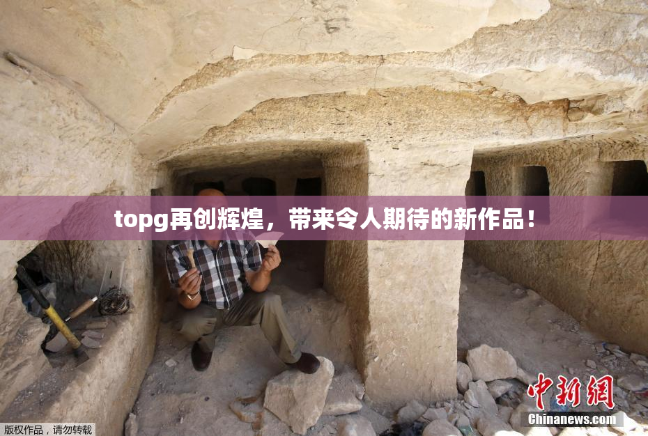 topg再创辉煌，带来令人期待的新作品！