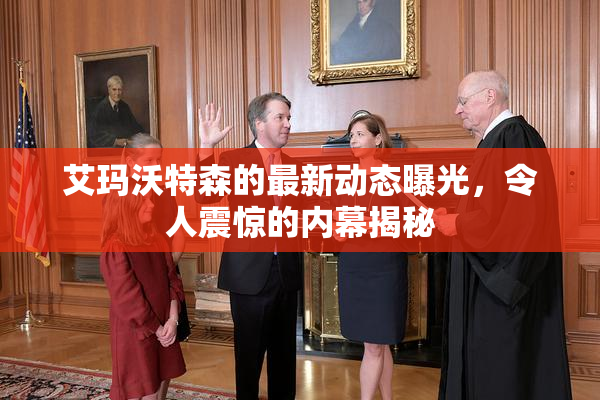 艾玛沃特森的最新动态曝光，令人震惊的内幕揭秘