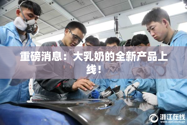 重磅消息：大乳奶的全新产品上线！