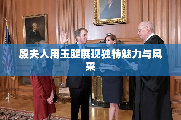 殷夫人用玉腿展现独特魅力与风采