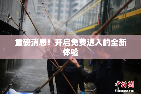 重磅消息！开启免费进入的全新体验
