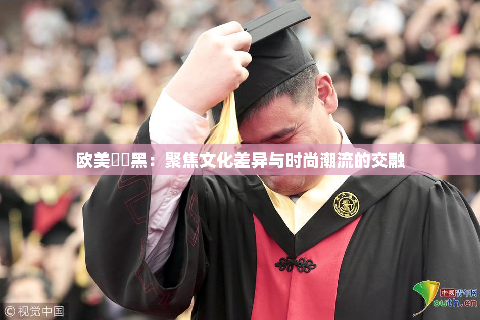 欧美❌‌黑：聚焦文化差异与时尚潮流的交融